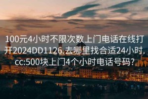 100元4小时不限次数上门电话在线打开2024DD1126.去哪里找合适24小时.cc:500块上门4个小时电话号码?