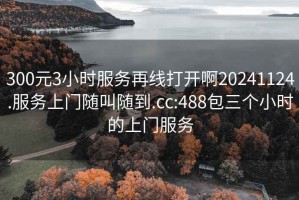 300元3小时服务再线打开啊20241124.服务上门随叫随到.cc:488包三个小时的上门服务