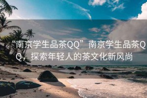 “南京学生品茶QQ”南京学生品茶QQ，探索年轻人的茶文化新风尚