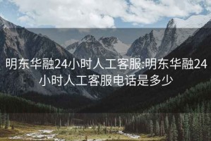 明东华融24小时人工客服:明东华融24小时人工客服电话是多少