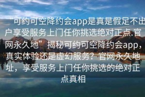 “可约可空降约会app是真是假足不出户享受服务上门任你挑选绝对正点.官网永久地”揭秘可约可空降约会app，真实体验还是虚幻服务？官网永久地址，享受服务上门任你挑选的绝对正点真相