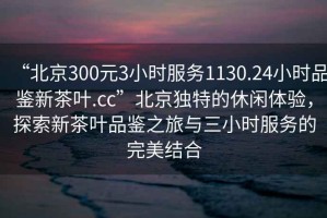 “北京300元3小时服务1130.24小时品鉴新茶叶.cc”北京独特的休闲体验，探索新茶叶品鉴之旅与三小时服务的完美结合