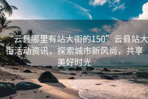 “云县哪里有站大街的150”云县站大街活动资讯，探索城市新风尚，共享美好时光