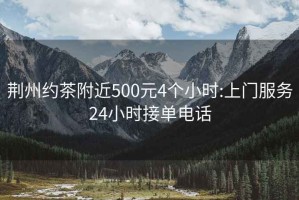 荆州约茶附近500元4个小时:上门服务24小时接单电话