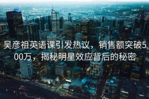 吴彦祖英语课引发热议，销售额突破500万，揭秘明星效应背后的秘密