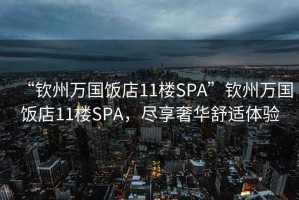 “钦州万国饭店11楼SPA”钦州万国饭店11楼SPA，尽享奢华舒适体验