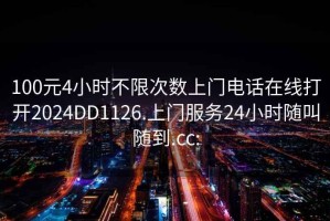 100元4小时不限次数上门电话在线打开2024DD1126.上门服务24小时随叫随到.cc: