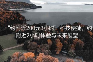 “约附近200元3小时”科技便捷，约附近2小时体验与未来展望