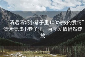 “清远清城小巷子里100块钱的爱情”清远清城小巷子里，百元爱情悄然绽放