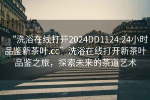 “洗浴在线打开2024DD1124.24小时品鉴新茶叶.cc”洗浴在线打开新茶叶品鉴之旅，探索未来的茶道艺术