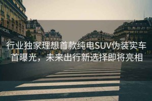 行业独家理想首款纯电SUV伪装实车首曝光，未来出行新选择即将亮相