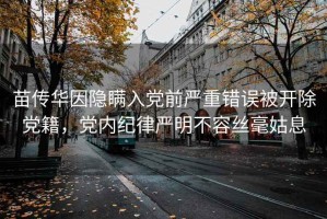 苗传华因隐瞒入党前严重错误被开除党籍，党内纪律严明不容丝毫姑息