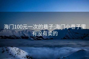 海门100元一次的巷子:海门小巷子里有没有卖的