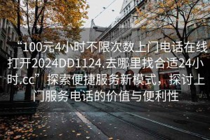 “100元4小时不限次数上门电话在线打开2024DD1124.去哪里找合适24小时.cc”探索便捷服务新模式，探讨上门服务电话的价值与便利性