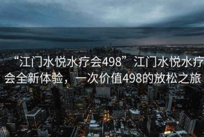 “江门水悦水疗会498”江门水悦水疗会全新体验，一次价值498的放松之旅