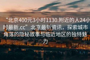 “北京400元3小时1130.附近的人24小时最新.cc”北京最新资讯，探索城市角落的隐秘故事与临近地区的独特魅力