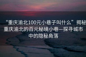 “重庆渝北100元小巷子叫什么”揭秘重庆渝北的百元秘境小巷—探寻城市中的隐秘角落