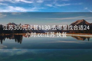 江苏300元快餐1130.去哪里找合适24小时.cc:江苏 快餐