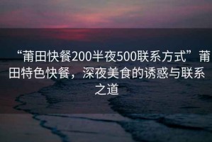 “莆田快餐200半夜500联系方式”莆田特色快餐，深夜美食的诱惑与联系之道