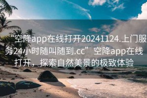 “空降app在线打开20241124.上门服务24小时随叫随到.cc”空降app在线打开，探索自然美景的极致体验