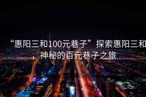 “惠阳三和100元巷子”探索惠阳三和，神秘的百元巷子之旅