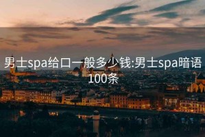 男士spa给口一般多少钱:男士spa暗语100条