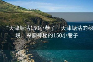 “天津塘沽150小巷子”天津塘沽的秘境，探索神秘的150小巷子