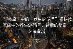 “按摩店中的“养生94暗号”揭秘按摩店中的养生94暗号，背后的秘密与深层含义