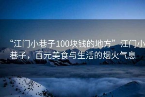 “江门小巷子100块钱的地方”江门小巷子，百元美食与生活的烟火气息