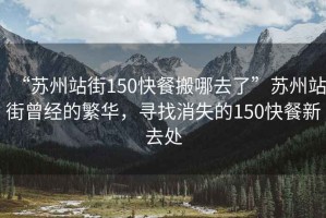 “苏州站街150快餐搬哪去了”苏州站街曾经的繁华，寻找消失的150快餐新去处