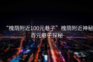 “槐荫附近100元巷子”槐荫附近神秘百元巷子探秘