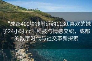 “成都400块钱附近约1130.喜欢的妹子24小时.cc”科技与情感交织，成都的数字时代与社交革新探索