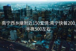 南宁西乡塘附近150爱情:南宁快餐200半夜500左右