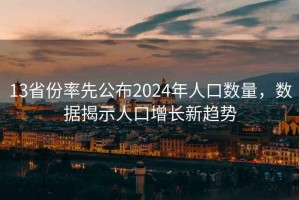 13省份率先公布2024年人口数量，数据揭示人口增长新趋势