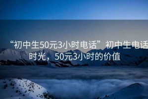 “初中生50元3小时电话”初中生电话时光，50元3小时的价值