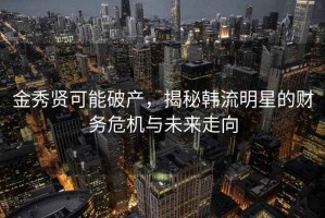 金秀贤可能破产，揭秘韩流明星的财务危机与未来走向