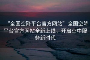 “全国空降平台官方网站”全国空降平台官方网站全新上线，开启空中服务新时代