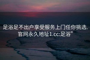 足浴足不出户享受服务上门任你挑选.官网永久地址1.cc:足浴”