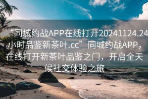 “同城约战APP在线打开20241124.24小时品鉴新茶叶.cc”同城约战APP，在线打开新茶叶品鉴之门，开启全天候社交体验之旅