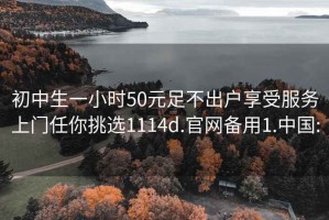 初中生一小时50元足不出户享受服务上门任你挑选1114d.官网备用1.中国: