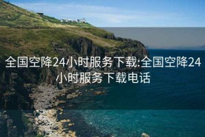 全国空降24小时服务下载:全国空降24小时服务下载电话