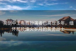 亮剑中王有胜扮演者已离世多年，缅怀那段烽火岁月的英勇战士