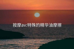 按摩av:特殊的精华油摩擦