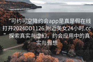 “可约可空降约会app是真是假在线打开2024DD1126.附近美女24小时.cc”探索真实与虚幻，约会应用中的真实与假想