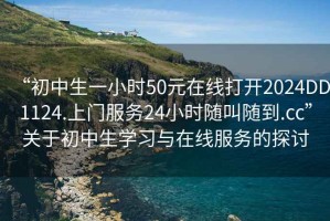 “初中生一小时50元在线打开2024DD1124.上门服务24小时随叫随到.cc”关于初中生学习与在线服务的探讨