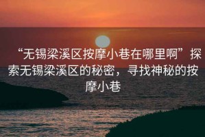 “无锡梁溪区按摩小巷在哪里啊”探索无锡梁溪区的秘密，寻找神秘的按摩小巷