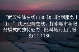 “武汉空降在线1130.随叫随到服务上门.cc”武汉空降在线，探索城市新服务模式的独特魅力—随叫随到上门服务CC 1130