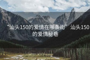 “汕头150的爱情在哪条街”汕头150的爱情秘巷