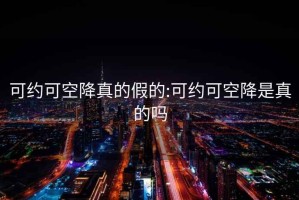 可约可空降真的假的:可约可空降是真的吗