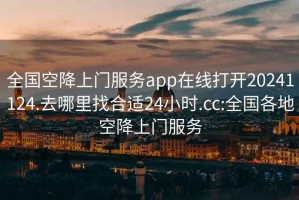 全国空降上门服务app在线打开20241124.去哪里找合适24小时.cc:全国各地空降上门服务